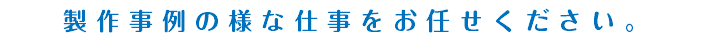 製作事例の様な仕事をお任せください。